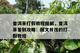 普洱茶打假教程图解，普洱茶鉴别攻略：图文并茂的打假教程