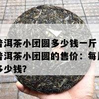 普洱茶小团圆多少钱一斤，普洱茶小团圆的售价：每斤多少钱？