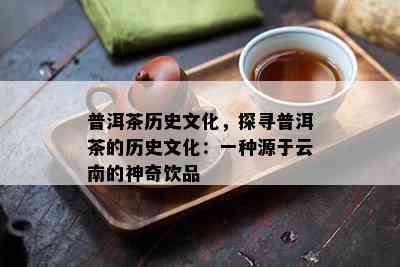 普洱茶历史文化，探寻普洱茶的历史文化：一种源于云南的神奇饮品