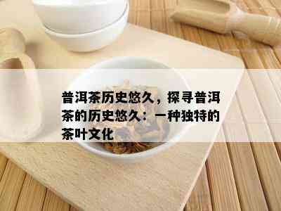 普洱茶历史悠久，探寻普洱茶的历史悠久：一种独特的茶叶文化