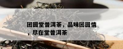 团圆堂普洱茶，品味团圆情，尽在堂普洱茶