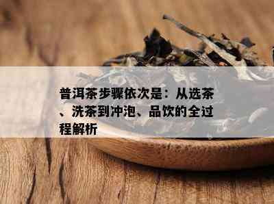 普洱茶步骤依次是：从选茶、洗茶到冲泡、品饮的全过程解析