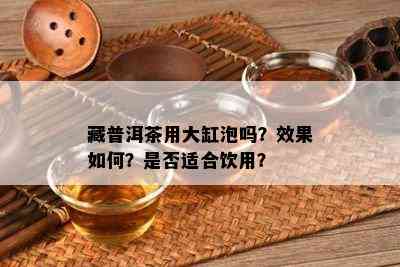 藏普洱茶用大缸泡吗？效果怎样？是不是适合饮用？