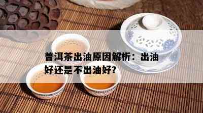 普洱茶出油起因解析：出油好还是不出油好？