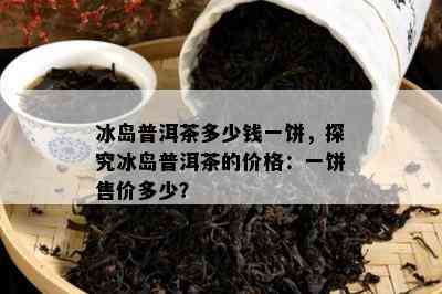 冰岛普洱茶多少钱一饼，探究冰岛普洱茶的价格：一饼售价多少？