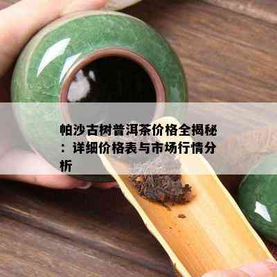 帕沙古树普洱茶价格全揭秘：详细价格表与市场行情分析