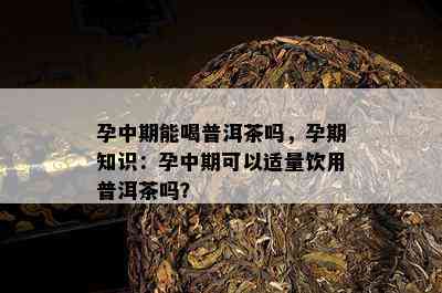 孕中期能喝普洱茶吗，孕期知识：孕中期可以适量饮用普洱茶吗？