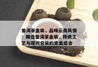 普洱茶盒装，品味云南风情：精选普洱茶盒装，传统工艺与现代包装的完美结合