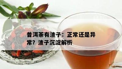 普洱茶有渣子：正常还是异常？渣子沉淀解析