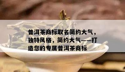 普洱茶商标取名简约大气，独特风格，简约大气——打造您的专属普洱茶商标