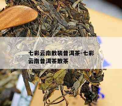 七彩云南散装普洱茶-七彩云南普洱茶散茶