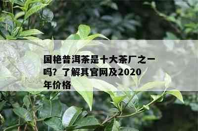 国艳普洱茶是十大茶厂之一吗？了解其官网及2020年价格