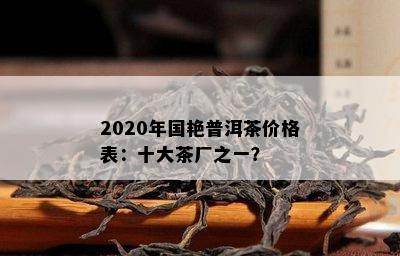 2020年国艳普洱茶价格表：十大茶厂之一？