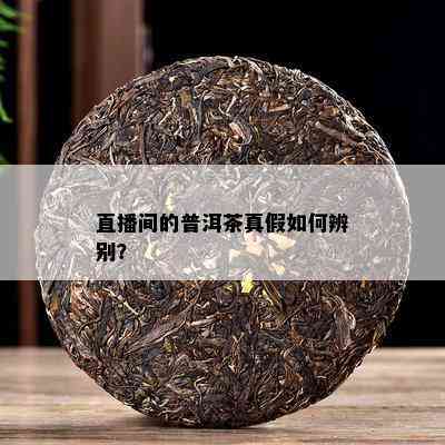 直播间的普洱茶真假怎样辨别？