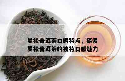 曼松普洱茶口感特点，探索曼松普洱茶的独特口感魅力