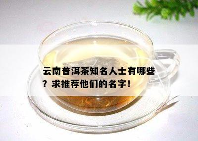 云南普洱茶知名人士有哪些？求推荐他们的名字！