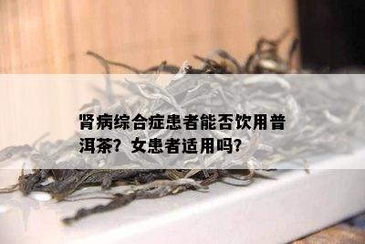 肾病综合症患者能否饮用普洱茶？女患者适用吗？