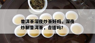 普洱茶深夜炒茶好吗，深夜炒制普洱茶，合适吗？