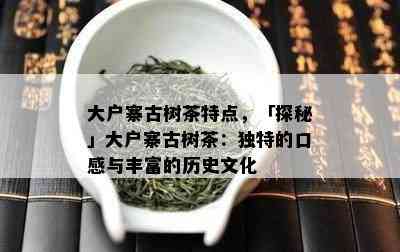 大户寨古树茶特点，「探秘」大户寨古树茶：独特的口感与丰富的历史文化