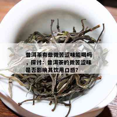 普洱茶有些微苦涩味能喝吗，探讨：普洱茶的微苦涩味是否影响其饮用口感？