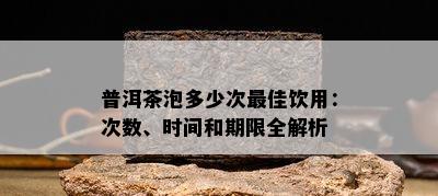 普洱茶泡多少次更佳饮用：次数、时间和期限全解析