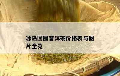 冰岛团圆普洱茶价格表与图片全览