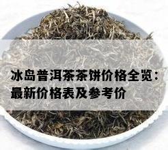 冰岛普洱茶茶饼价格全览：最新价格表及参考价