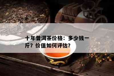 十年普洱茶价格：多少钱一斤？价值怎样评估？