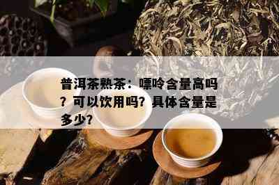 普洱茶熟茶：嘌呤含量高吗？可以饮用吗？具体含量是多少？