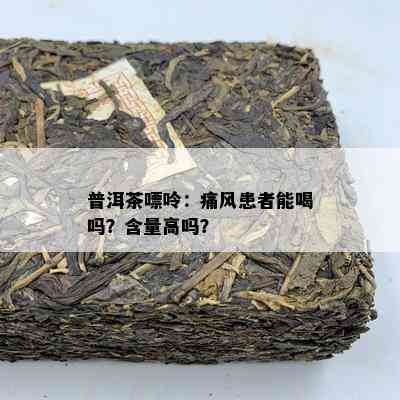 普洱茶嘌呤：痛风患者能喝吗？含量高吗？