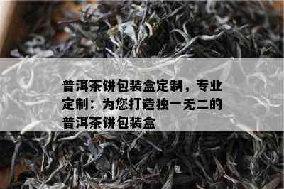 普洱茶饼包装盒定制，专业定制：为您打造独一无二的普洱茶饼包装盒