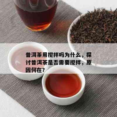 普洱茶用搅拌吗为什么，探讨普洱茶是否需要搅拌，原因何在？