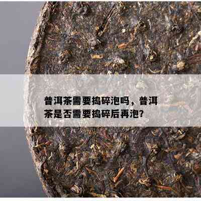 普洱茶需要捣碎泡吗，普洱茶是否需要捣碎后再泡？