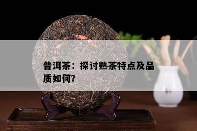 普洱茶：探讨熟茶特点及品质怎样？