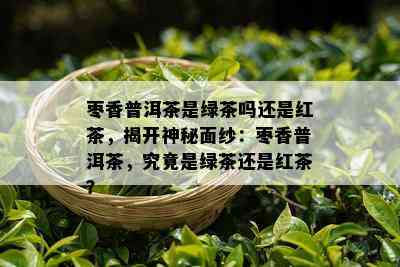 枣香普洱茶是绿茶吗还是红茶，揭开神秘面纱：枣香普洱茶，究竟是绿茶还是红茶？