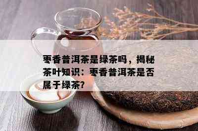 枣香普洱茶是绿茶吗，揭秘茶叶知识：枣香普洱茶是否属于绿茶？