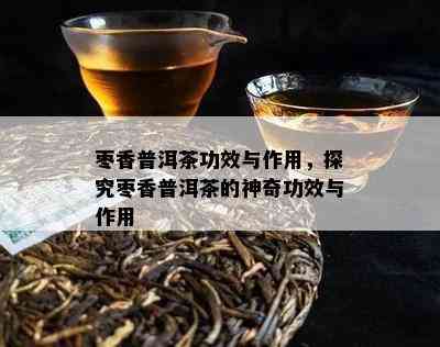 枣香普洱茶功效与作用，探究枣香普洱茶的神奇功效与作用