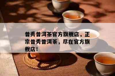 普秀普洱茶官方旗舰店，正宗普秀普洱茶，尽在官方旗舰店！