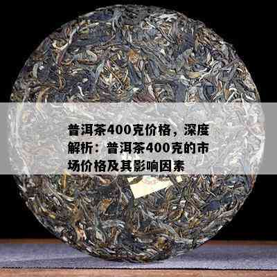 普洱茶400克价格，深度解析：普洱茶400克的市场价格及其作用因素