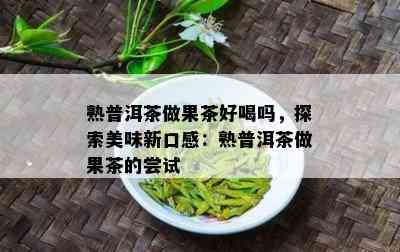 熟普洱茶做果茶好喝吗，探索美味新口感：熟普洱茶做果茶的尝试