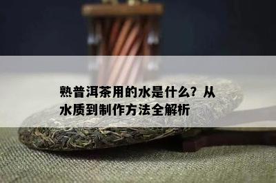 熟普洱茶用的水是什么？从水质到制作方法全解析