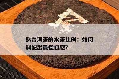 熟普洱茶的水茶比例：怎样调配出更佳口感？