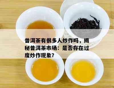 普洱茶有很多人炒作吗，揭秘普洱茶市场：是否存在过度炒作现象？