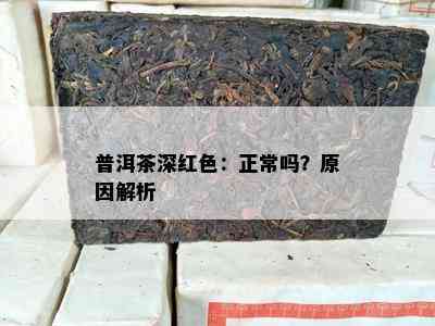 普洱茶深红色：正常吗？原因解析