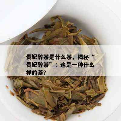 贵妃醉茶是什么茶，揭秘“贵妃醉茶”：这是一种什么样的茶？