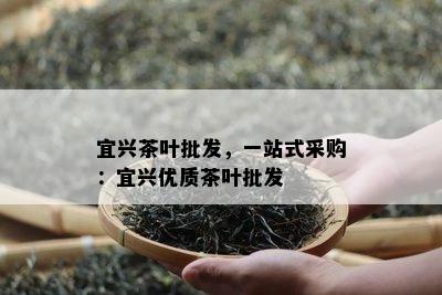 宜兴茶叶批发，一站式采购：宜兴优质茶叶批发