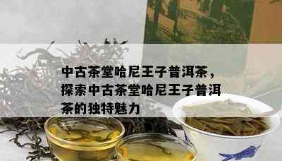 中古茶堂哈尼王子普洱茶，探索中古茶堂哈尼王子普洱茶的特别魅力