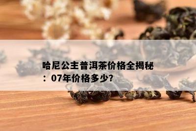 哈尼公主普洱茶价格全揭秘：07年价格多少？