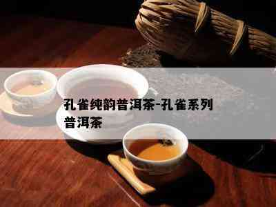 孔雀纯韵普洱茶-孔雀系列普洱茶