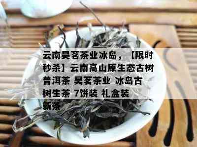 云南昊茗茶业冰岛，【限时秒杀】云南高山原生态古树普洱茶 昊茗茶业 冰岛古树生茶 7饼装 礼盒装 新茶